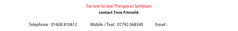 For one to one Therapy or Seminars 
contact Tove Frisvold:

Telephone : 01608 810412              Mobile / Text : 07792 068349             Email : tf@amberbridge.co.uk